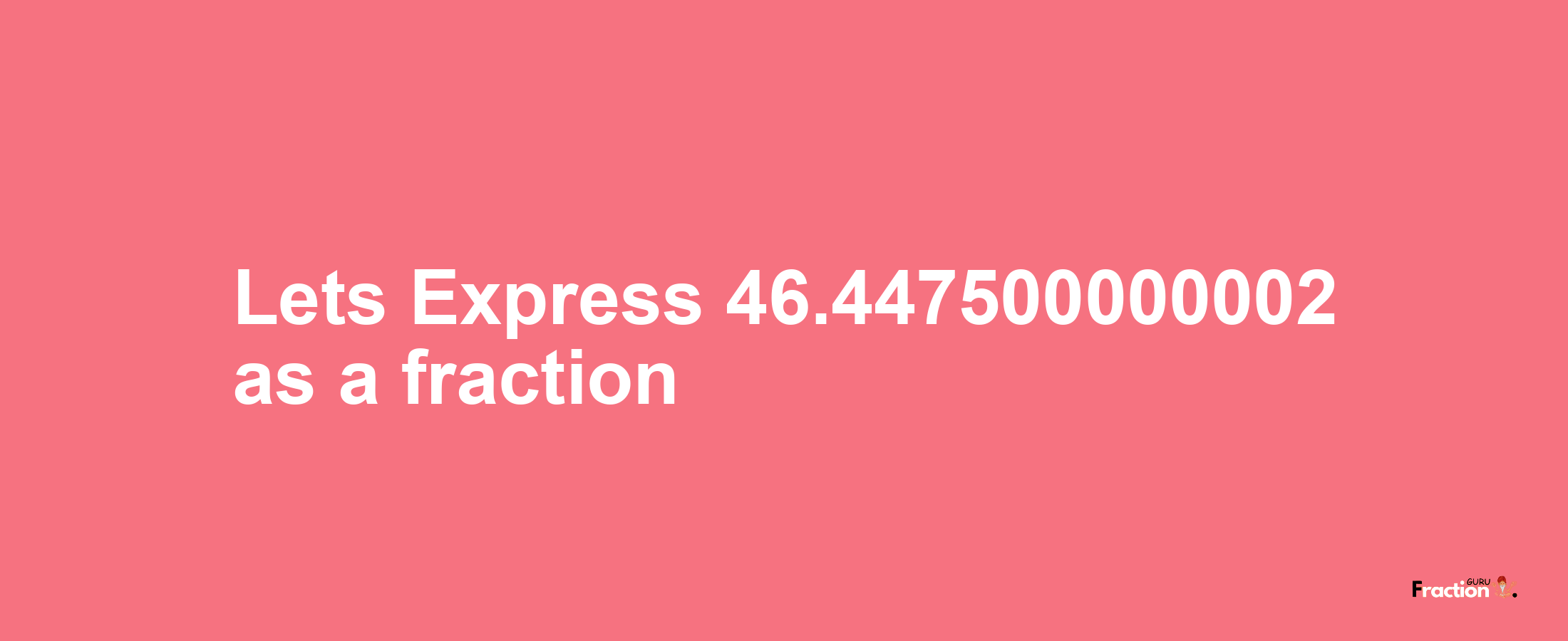 Lets Express 46.447500000002 as afraction